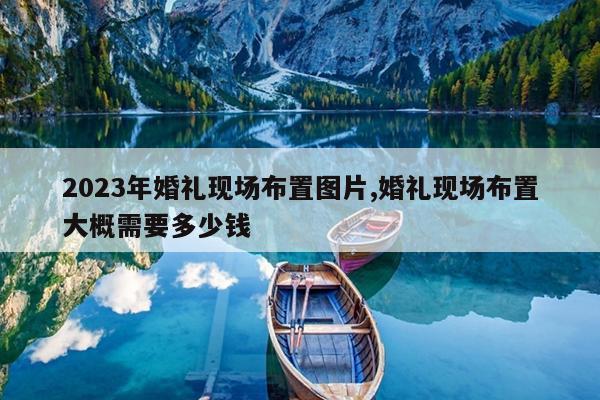 2023年婚礼现场布置图片,婚礼现场布置大概需要多少钱