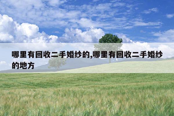 哪里有回收二手婚纱的,哪里有回收二手婚纱的地方
