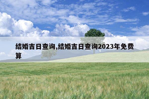 结婚吉日查询,结婚吉日查询2023年免费算