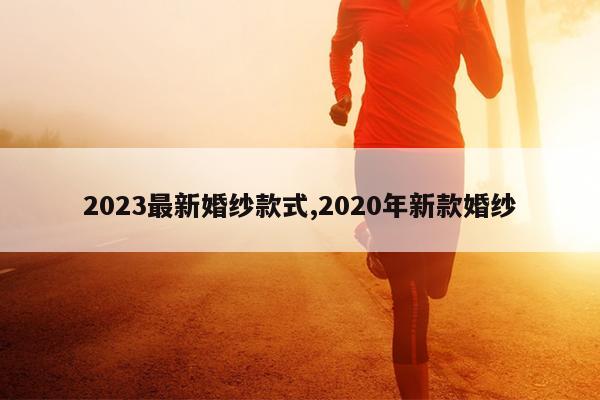 2023最新婚纱款式,2020年新款婚纱