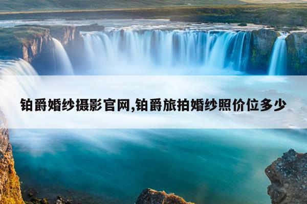 铂爵婚纱摄影官网,铂爵旅拍<a href=http://www.26abc.com/ target=_blank class=infotextkey>婚纱照</a>价位多少