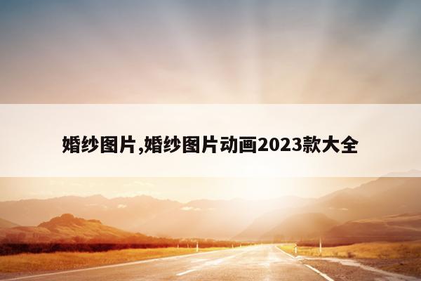 婚纱图片,婚纱图片动画2023款大全