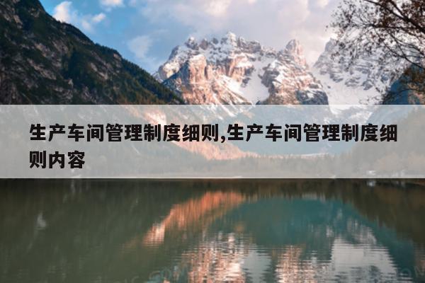 生产车间管理制度细则,生产车间管理制度细则内容