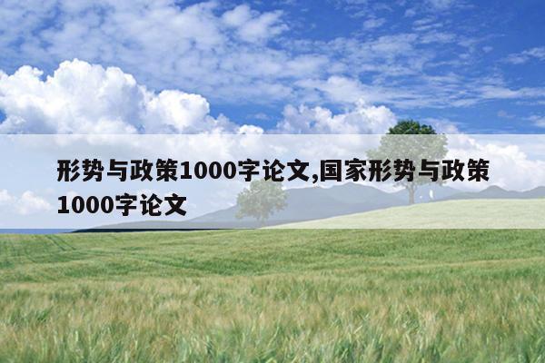 形势与政策1000字论文,国家形势与政策1000字论文