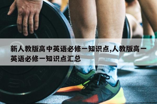新人教版高中英语必修一知识点,人教版高一英语必修一知识点汇总