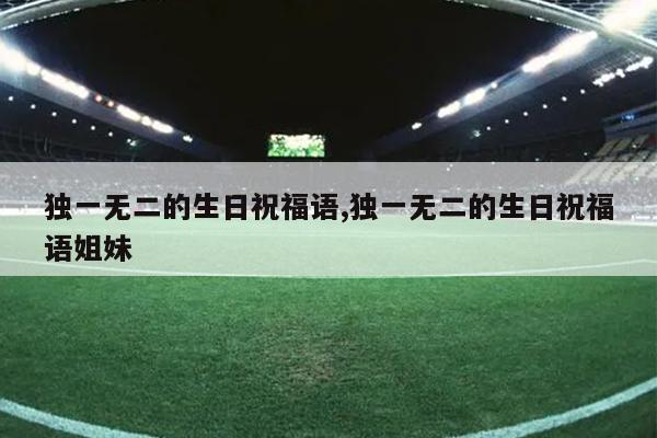 独一无二的生日祝福语,独一无二的生日祝福语姐妹