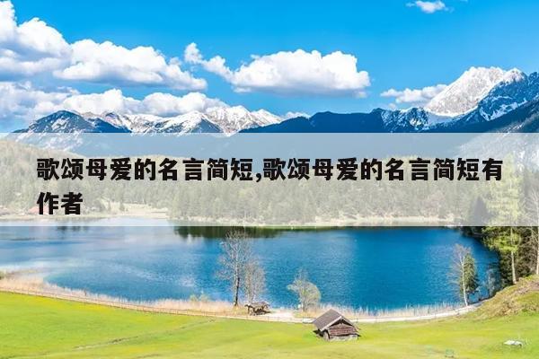歌颂母爱的名言简短,歌颂母爱的名言简短有作者