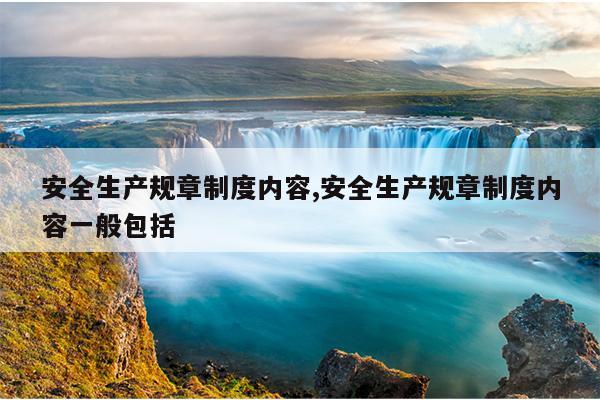 安全生产规章制度内容,安全生产规章制度内容一般包括