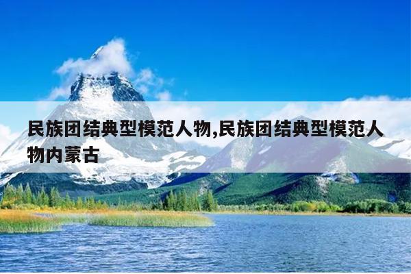 民族团结典型模范人物,民族团结典型模范人物内蒙古