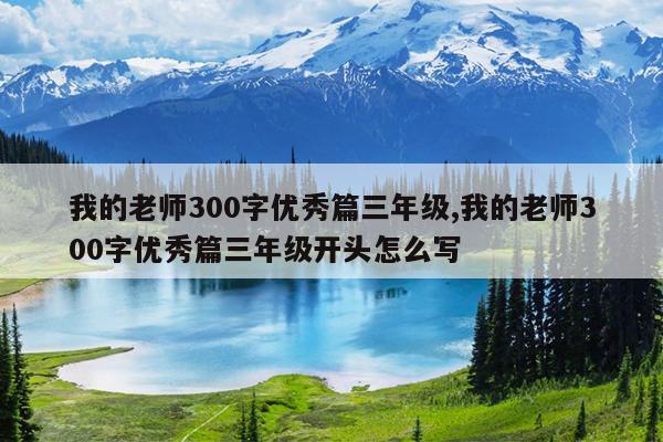 我的老师300字优秀篇三年级,我的老师300字优秀篇三年级开头怎么写