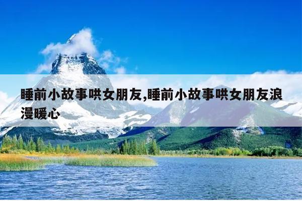 睡前小故事哄女朋友,睡前小故事哄女朋友浪漫暖心