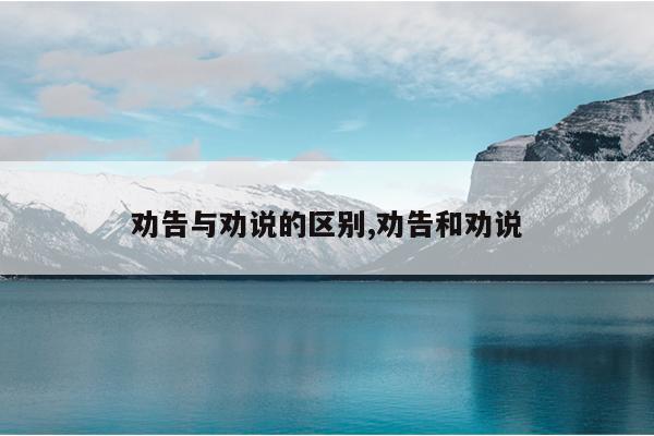 劝告与劝说的区别,劝告和劝说