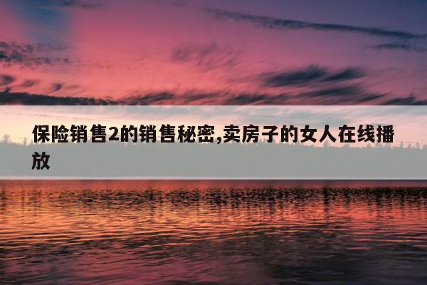 保险销售2的销售秘密,卖房子的女人在线播放