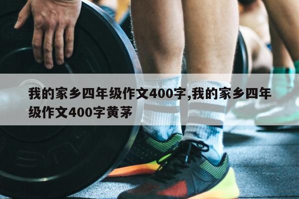 我的家乡四年级作文400字,我的家乡四年级作文400字黄茅