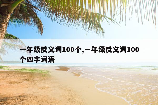 一年级反义词100个,一年级反义词100个四字词语