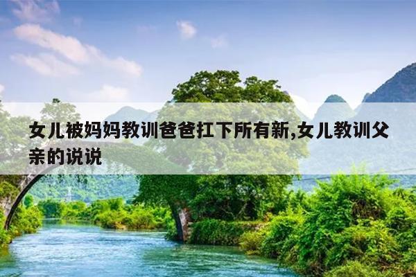 女儿被妈妈教训爸爸扛下所有新,女儿教训父亲的说说