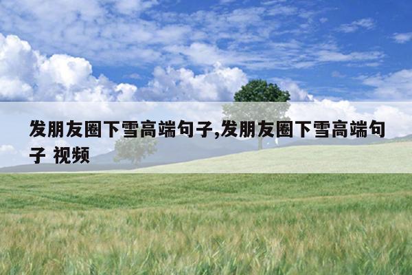 发朋友圈下雪高端句子,发朋友圈下雪高端句子 视频