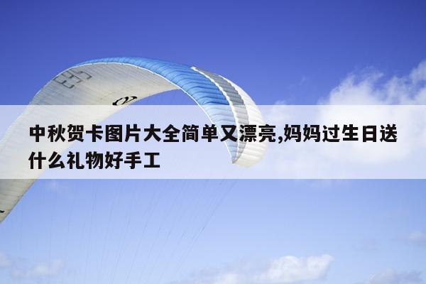 中秋贺卡图片大全简单又漂亮,妈妈过生日送什么礼物好手工