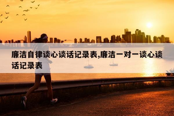 廉洁自律谈心谈话记录表,廉洁一对一谈心谈话记录表
