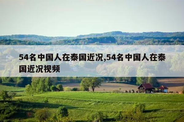 54名中国人在泰国近况,54名中国人在泰国近况视频