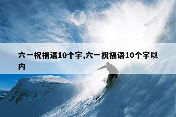六一祝福语10个字,六一祝福语10个字以内