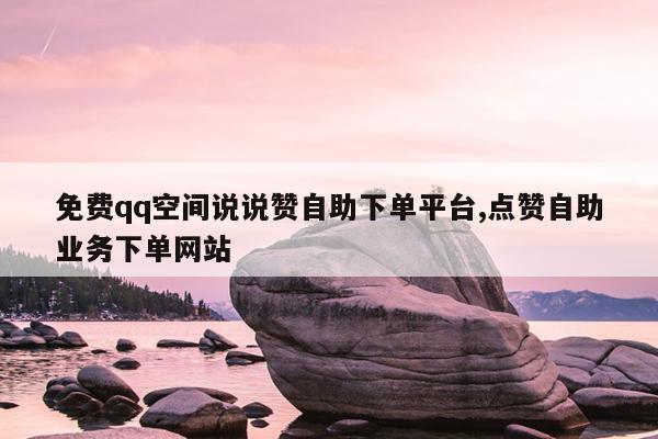 免费qq空间说说赞自助下单平台,点赞自助业务下单网站