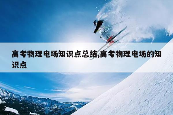 高考物理电场知识点总结,高考物理电场的知识点