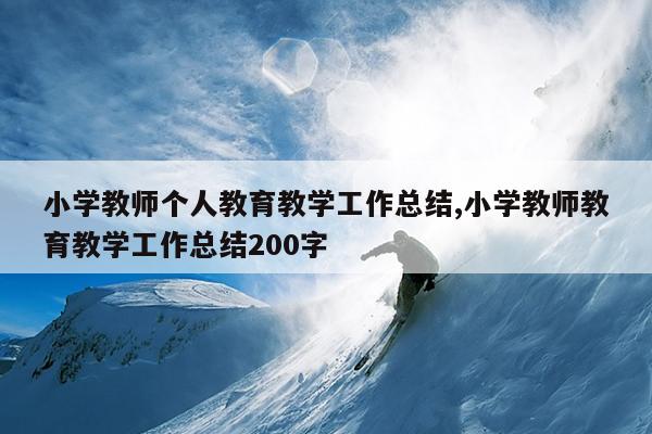 小学教师个人教育教学工作总结,小学教师教育教学工作总结200字