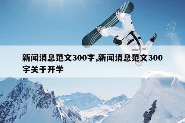 新闻消息范文300字,新闻消息范文300字关于开学