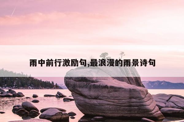 雨中前行激励句,最浪漫的雨景诗句
