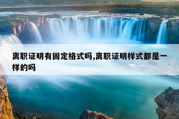 离职证明有固定格式吗,离职证明样式都是一样的吗