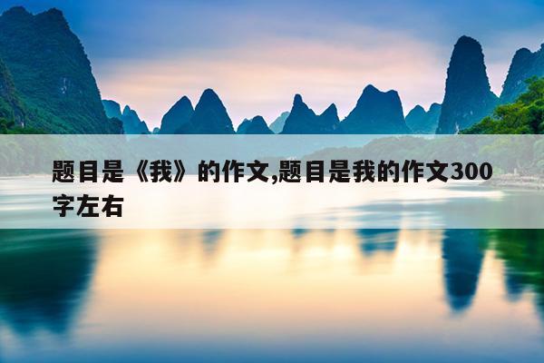 题目是《我》的作文,题目是我的作文300字左右