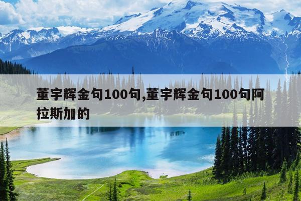 董宇辉金句100句,董宇辉金句100句阿拉斯加的