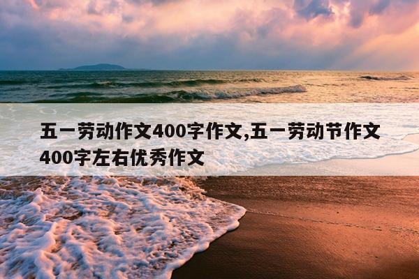 五一劳动作文400字作文,五一劳动节作文400字左右优秀作文