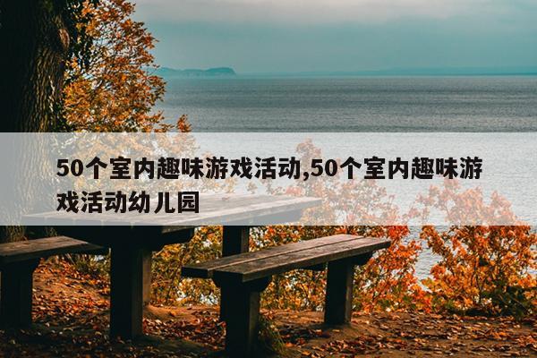 50个室内趣味游戏活动,50个室内趣味游戏活动幼儿园