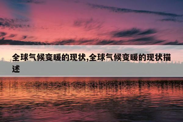 全球气候变暖的现状,全球气候变暖的现状描述