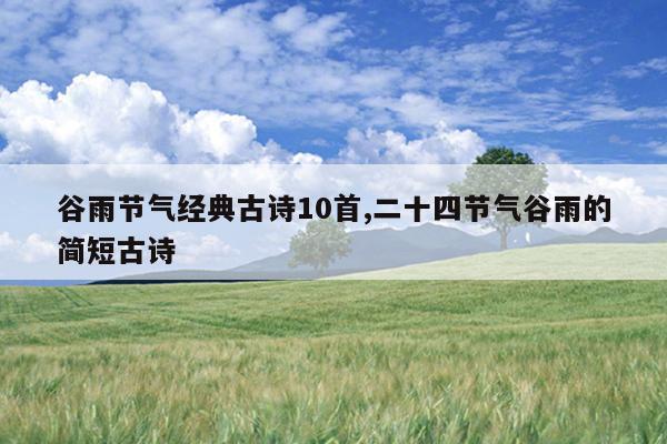 谷雨节气经典古诗10首,二十四节气谷雨的简短古诗