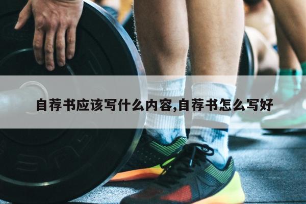 自荐书应该写什么内容,自荐书怎么写好