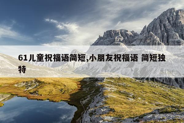 61儿童祝福语简短,小朋友祝福语 简短独特