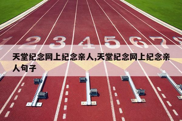 天堂纪念网上纪念亲人,天堂纪念网上纪念亲人句子