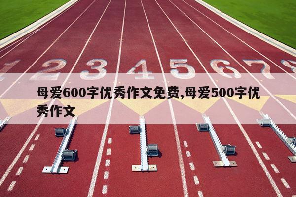 母爱600字优秀作文免费,母爱500字优秀作文