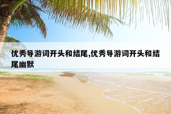 优秀导游词开头和结尾,优秀导游词开头和结尾幽默