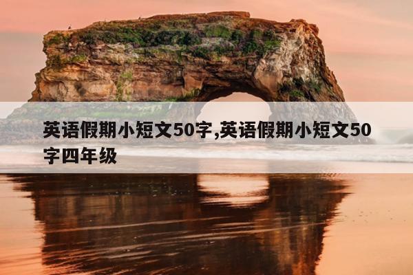 英语假期小短文50字,英语假期小短文50字四年级