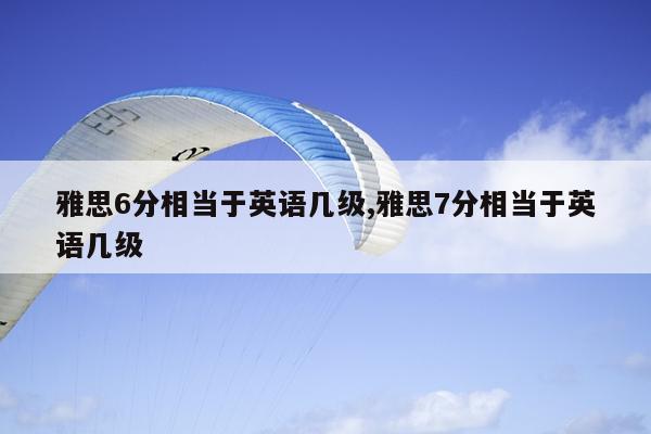 雅思6分相当于英语几级,雅思7分相当于英语几级