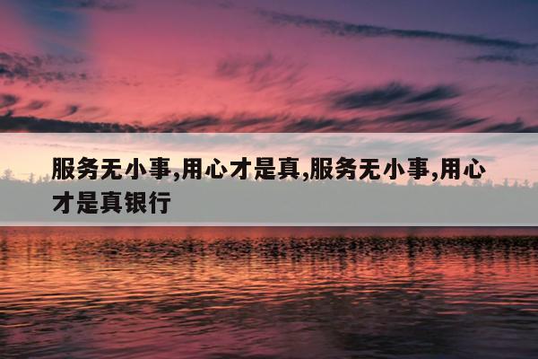 服务无小事,用心才是真,服务无小事,用心才是真银行