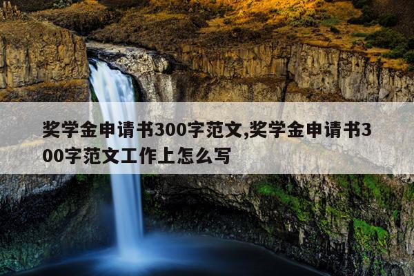 奖学金申请书300字范文,奖学金申请书300字范文工作上怎么写