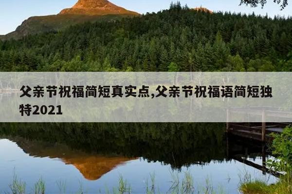 父亲节祝福简短真实点,父亲节祝福语简短独特2021