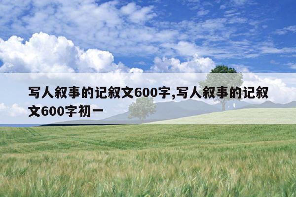 写人叙事的记叙文600字,写人叙事的记叙文600字初一