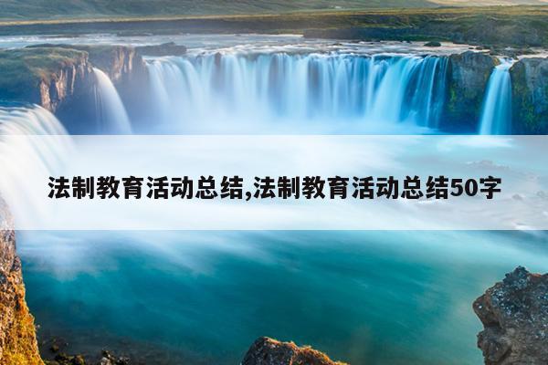 法制教育活动总结,法制教育活动总结50字