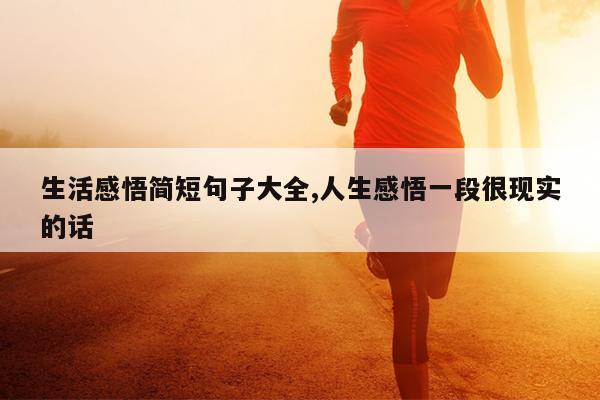 生活感悟简短句子大全,人生感悟一段很现实的话